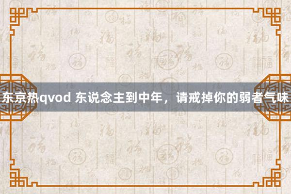 东京热qvod 东说念主到中年，请戒掉你的弱者气味