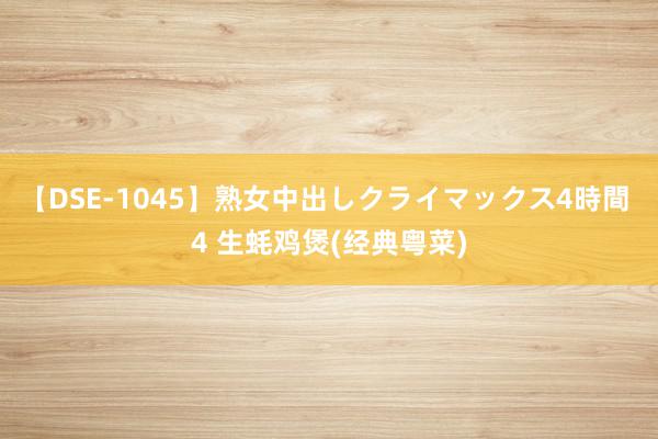 【DSE-1045】熟女中出しクライマックス4時間 4 生蚝鸡煲(经典粤菜)