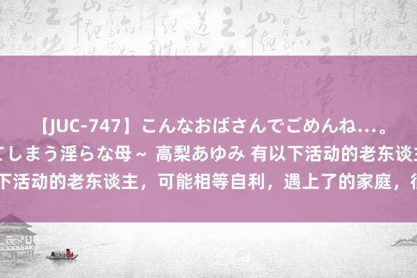 【JUC-747】こんなおばさんでごめんね…。～童貞チ○ポに発情してしまう淫らな母～ 高梨あゆみ 有以下活动的老东谈主，可能相等自利，遇上了的家庭，很难生涯好