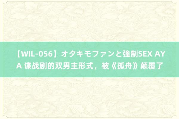 【WIL-056】オタキモファンと強制SEX AYA 谍战剧的双男主形式，被《孤舟》颠覆了