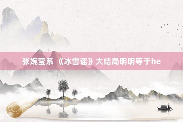 张婉莹系 《冰雪谣》大结局明明等于he