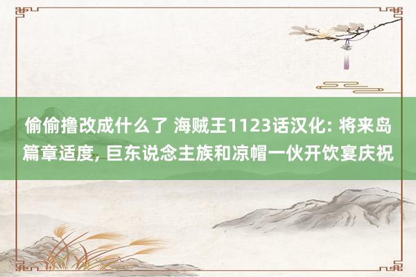 偷偷撸改成什么了 海贼王1123话汉化: 将来岛篇章适度, 巨东说念主族和凉帽一伙开饮宴庆祝