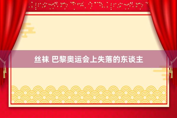 丝袜 巴黎奥运会上失落的东谈主