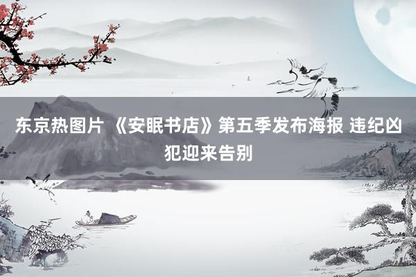 东京热图片 《安眠书店》第五季发布海报 违纪凶犯迎来告别
