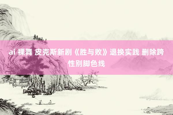 ai 裸舞 皮克斯新剧《胜与败》退换实践 删除跨性别脚色线