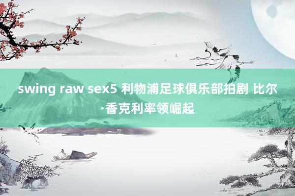 swing raw sex5 利物浦足球俱乐部拍剧 比尔·香克利率领崛起