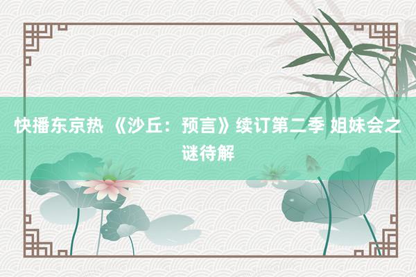 快播东京热 《沙丘：预言》续订第二季 姐妹会之谜待解