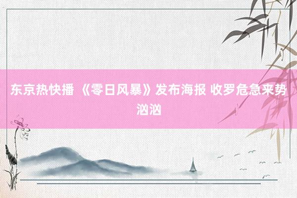 东京热快播 《零日风暴》发布海报 收罗危急来势汹汹