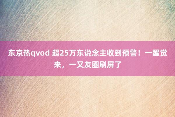 东京热qvod 超25万东说念主收到预警！一醒觉来，一又友圈刷屏了