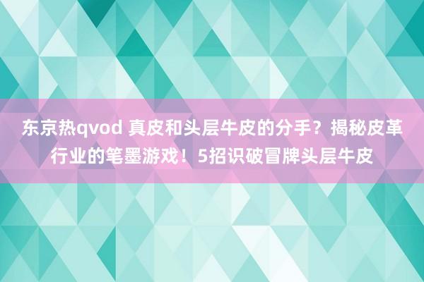 东京热qvod 真皮和头层牛皮的分手？揭秘皮革行业的笔墨游戏！5招识破冒牌头层牛皮