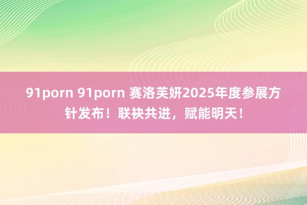 91porn 91porn 赛洛芙妍2025年度参展方针发布！联袂共进，赋能明天！