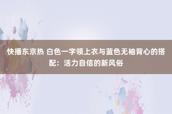 快播东京热 白色一字领上衣与蓝色无袖背心的搭配：活力自信的新风俗