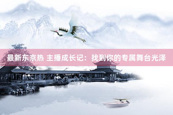最新东京热 主播成长记：找到你的专属舞台光泽