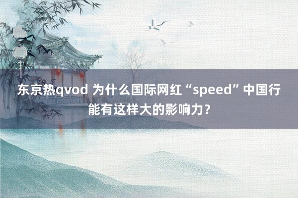 东京热qvod 为什么国际网红“speed”中国行能有这样大的影响力？
