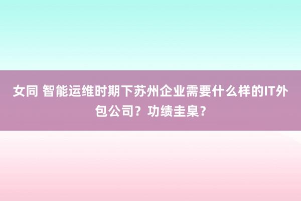 女同 智能运维时期下苏州企业需要什么样的IT外包公司？功绩圭臬？
