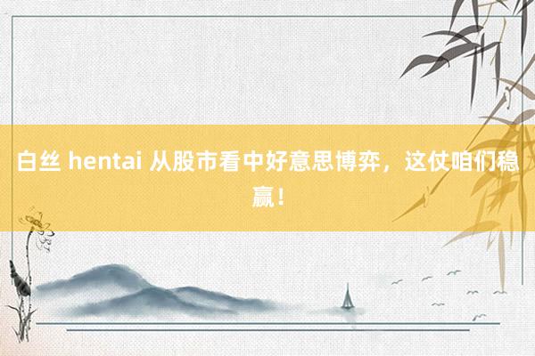 白丝 hentai 从股市看中好意思博弈，这仗咱们稳赢！