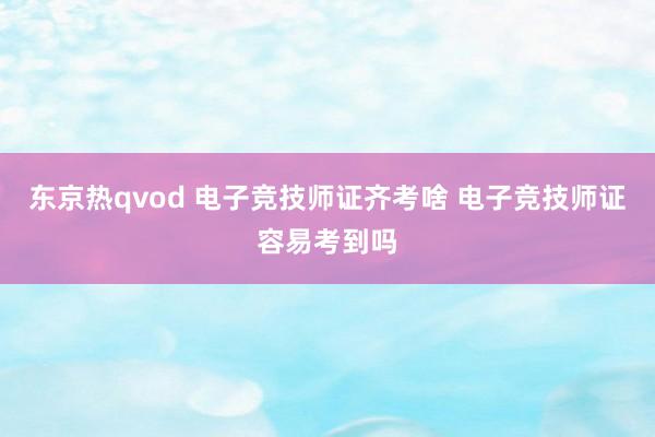 东京热qvod 电子竞技师证齐考啥 电子竞技师证容易考到吗