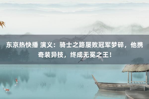 东京热快播 演义：骑士之路屡败冠军梦碎，他携奇装异技，终成无冕之王！