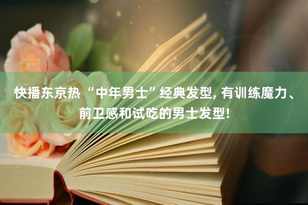 快播东京热 “中年男士”经典发型, 有训练魔力、前卫感和试吃的男士发型!