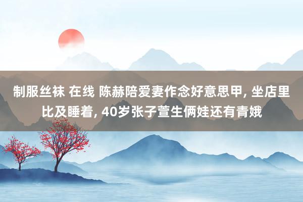 制服丝袜 在线 陈赫陪爱妻作念好意思甲, 坐店里比及睡着, 40岁张子萱生俩娃还有青娥