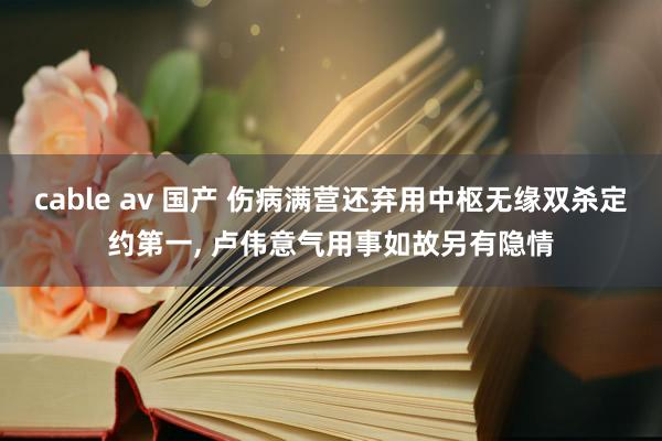 cable av 国产 伤病满营还弃用中枢无缘双杀定约第一, 卢伟意气用事如故另有隐情
