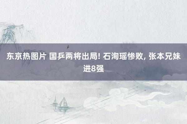 东京热图片 国乒两将出局! 石洵瑶惨败, 张本兄妹进8强