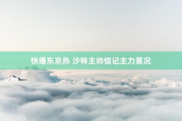 快播东京热 沙特主帅惦记主力景况