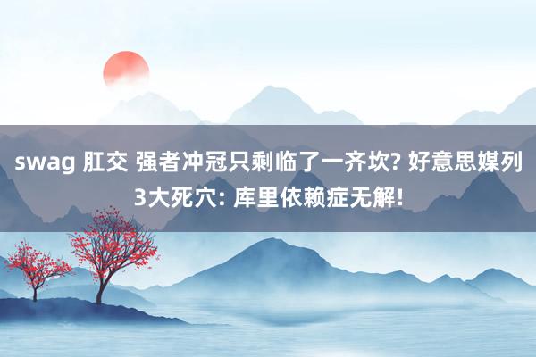 swag 肛交 强者冲冠只剩临了一齐坎? 好意思媒列3大死穴: 库里依赖症无解!