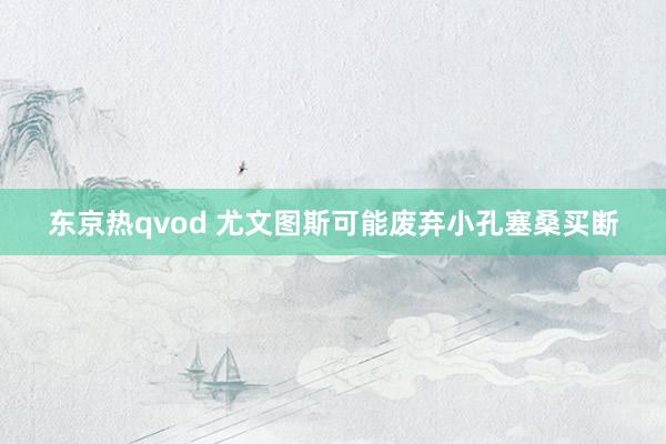 东京热qvod 尤文图斯可能废弃小孔塞桑买断