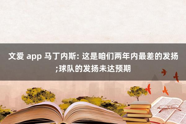 文爱 app 马丁内斯: 这是咱们两年内最差的发扬;球队的发扬未达预期