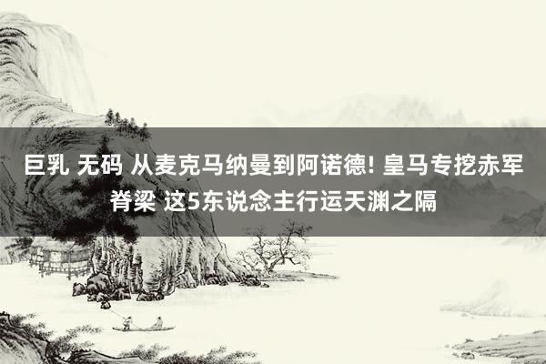 巨乳 无码 从麦克马纳曼到阿诺德! 皇马专挖赤军脊梁 这5东说念主行运天渊之隔