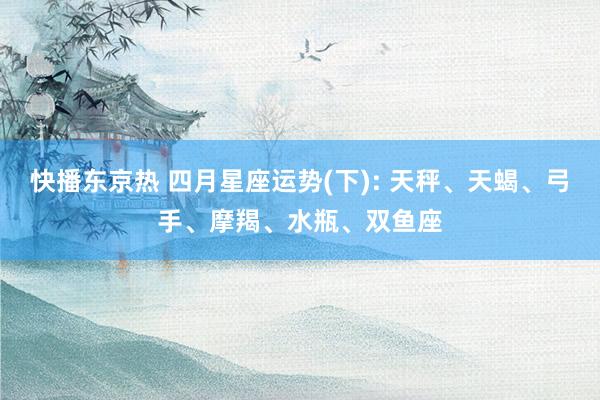 快播东京热 四月星座运势(下): 天秤、天蝎、弓手、摩羯、水瓶、双鱼座