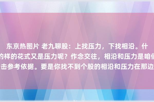 东京热图片 老九聊股:上找压力,下找相沿。什么花式才是相沿?什么的样的花式又是压力呢?作念交往,相沿和压力是咱们主理高下点的攻击参考依据。要是你找不到个股的相沿和压力在那边,其实很爽朗,今天这期履行,我会从几...