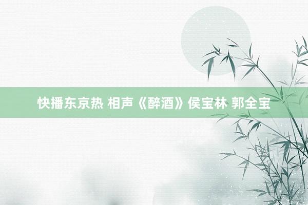 快播东京热 相声《醉酒》侯宝林 郭全宝